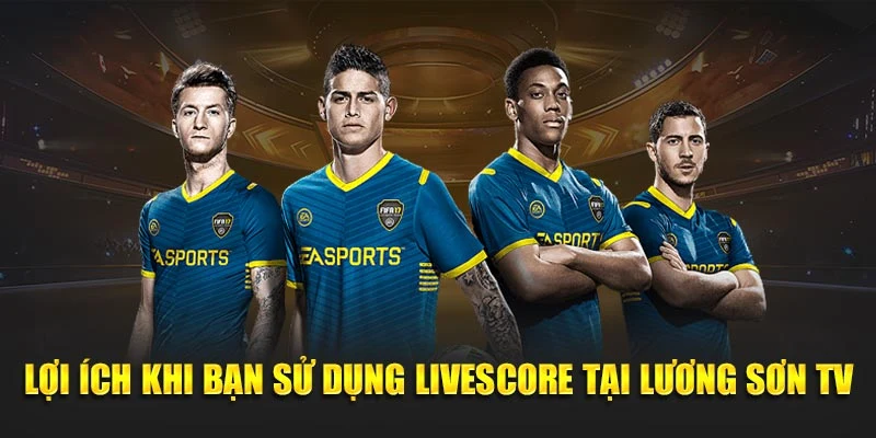 Lợi ích khi bạn sử dụng Livescore tại Lương Sơn TV